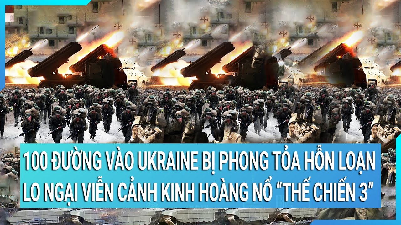 Toàn cảnh thế giới 22/2: 100 đường vào Ukraine bị phong tỏa; Viễn cảnh kinh hoàng nổ Thế chiến 3