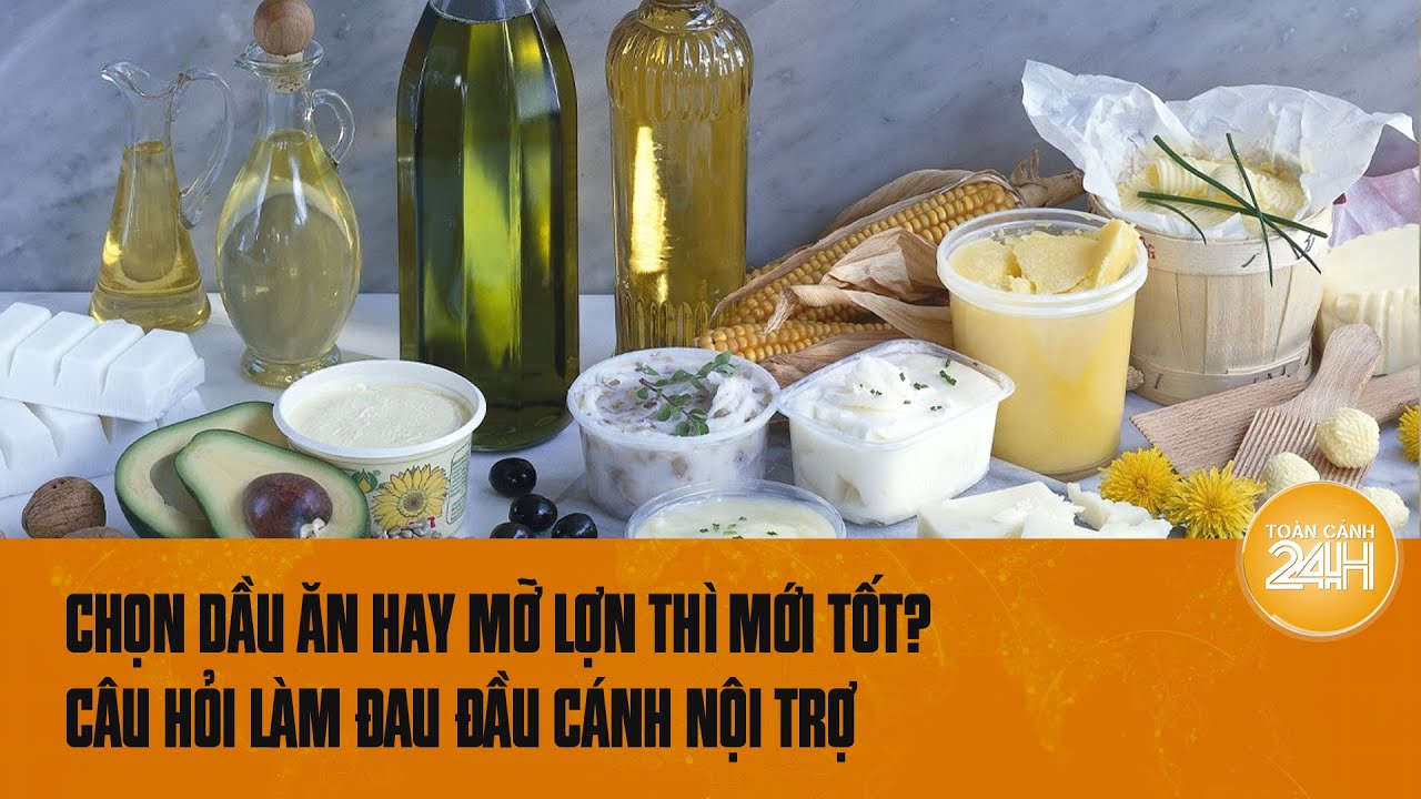 Dầu ăn có thực sự tốt, mỡ lợn có thật đáng sợ? Câu hỏi làm đau đầu cánh nội trợ  | Toàn cảnh 24h