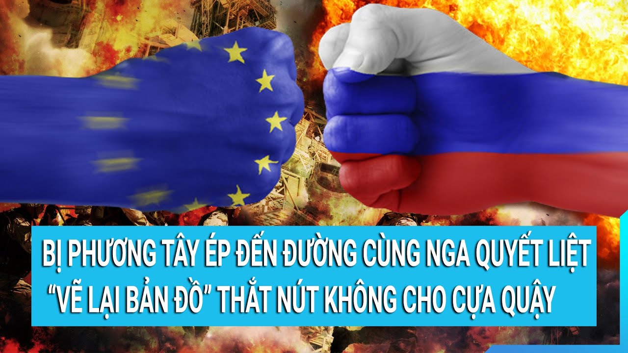 Bị phương Tây ép đến đường cùng Nga quyết liệt “vẽ lại bản đồ” thắt nút không cho cựa quậy