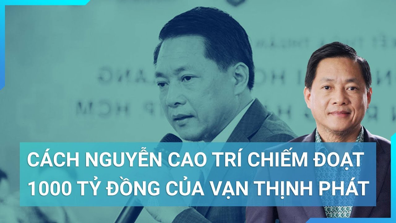 Thủ đoạn chiếm đoạt 1000 tỷ đồng từ Vạn Thịnh Phát của ông Nguyễn Cao Trí | Cuộc sống 24h