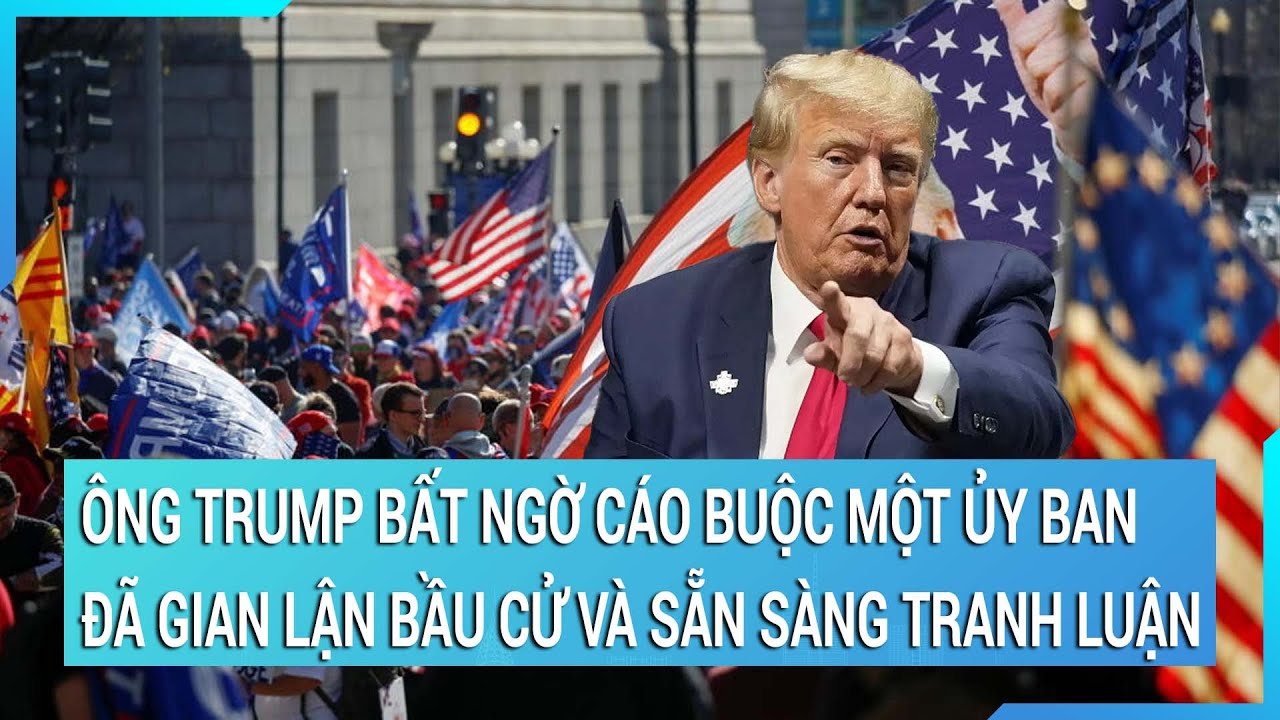 Ông Trump bất ngờ cáo buộc một ủy ban đã "gian lận" bầu cử và sẵn sàng tranh luận