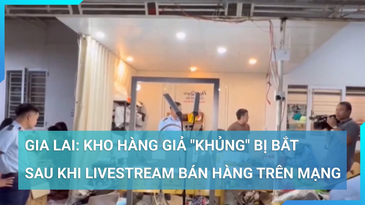 Gia Lai: Kho hàng giả "khủng" bị bắt sau khi livestream bán hàng trên mạng| Cuộc sống 24h