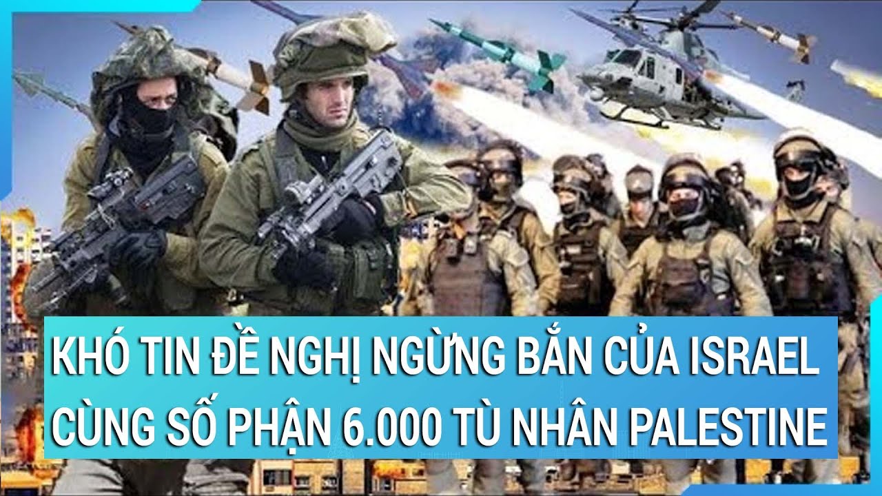 Khó tin đề nghị ngừng bắn 60 ngày của Israel cùng số phận tăm tối của 6.000 tù nhân Palestine