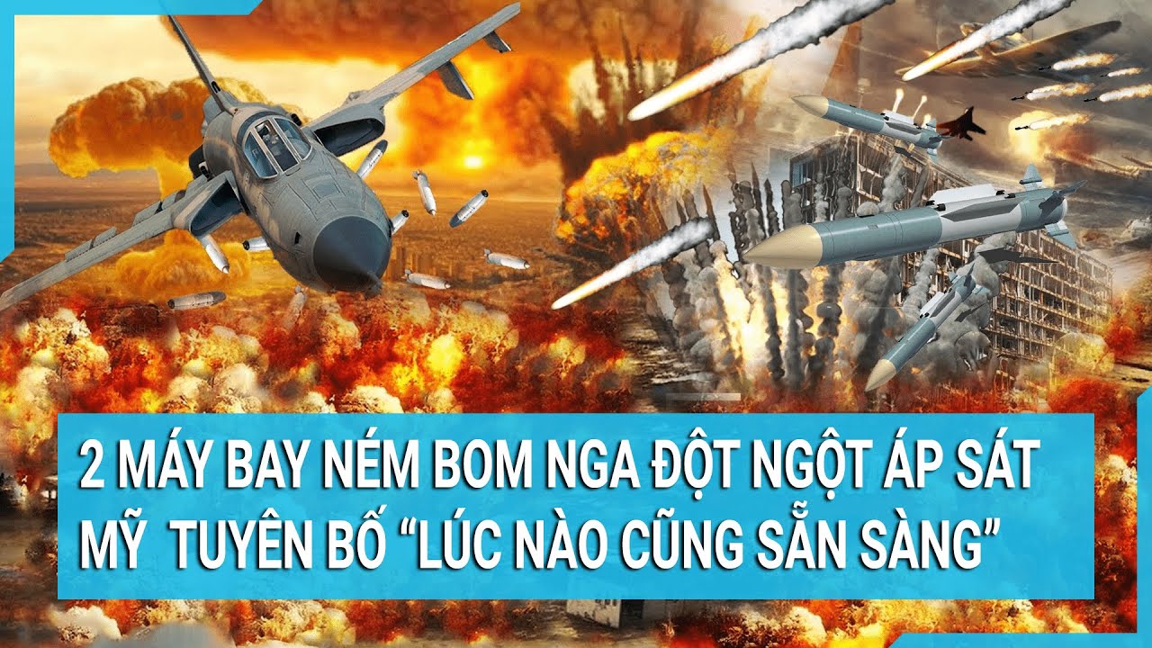 Tin nóng thế giới: 2 máy bay ném bom Nga đột ngột áp sát, Mỹ tuyên bố “lúc nào cũng sẵn sàng”