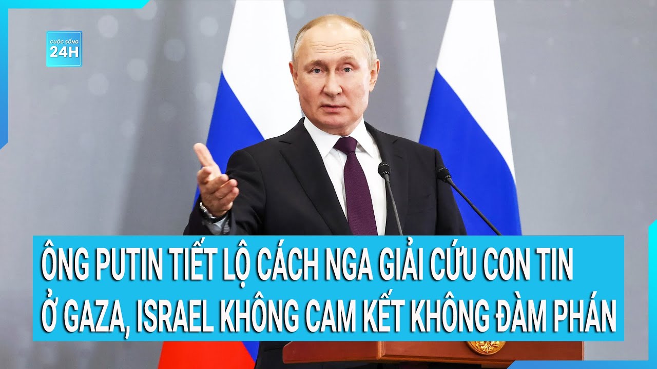 Ông Putin tiết lộ cách Nga giải cứu con tin ở Gaza, Israel không cam kết không đàm phán