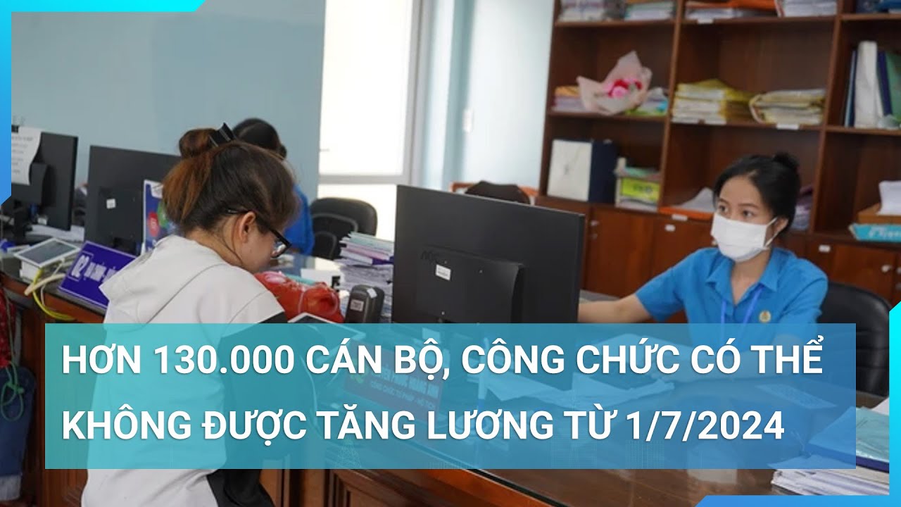 Hơn 130.000 cán bộ, công chức có thể không được tăng lương từ 1/7/2024 | Cuộc sống 24h