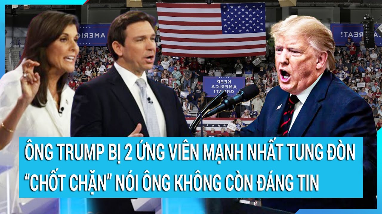 Thời sự quốc tế: Ông Trump bị 2 ứng viên mạnh nhất tung đòn “chốt chặn” nói ông không còn đáng tin