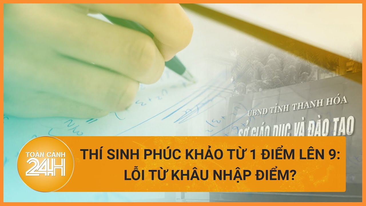 Nguyên nhân thí sinh phúc khảo từ 1 "vọt" lên 9 điểm ở Thanh Hoá | Toàn cảnh 24h