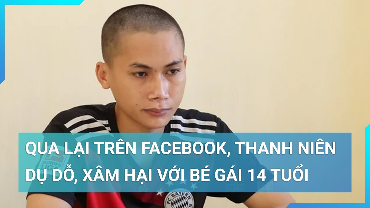 Dụ dỗ, xâm hại bé gái 14 tuổi chỉ sau 1 ngày quen biết, nam thanh niên bị khởi tố | Cuộc sống 24h