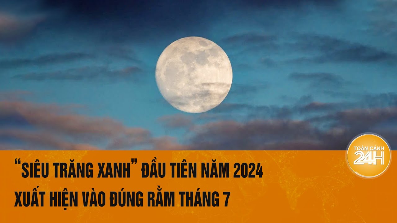 “Siêu trăng xanh” đầu tiên năm 2024 xuất hiện vào đúng Rằm tháng 7