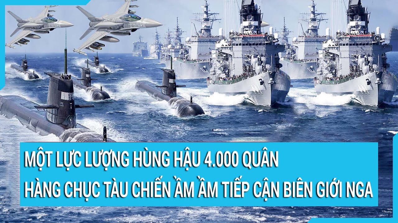 Toàn cảnh thế giới 27/11: Lực lượng hùng hậu 4.000 quân, hàng chục tàu chiến tiếp cận biên giới Nga?