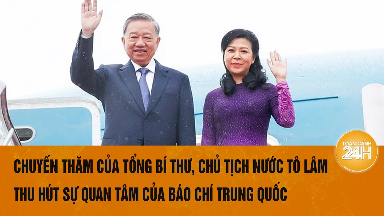 Chuyến thăm của Tổng Bí thư, Chủ tịch nước Tô Lâm thu hút sự quan tâm của báo chí Trung Quốc