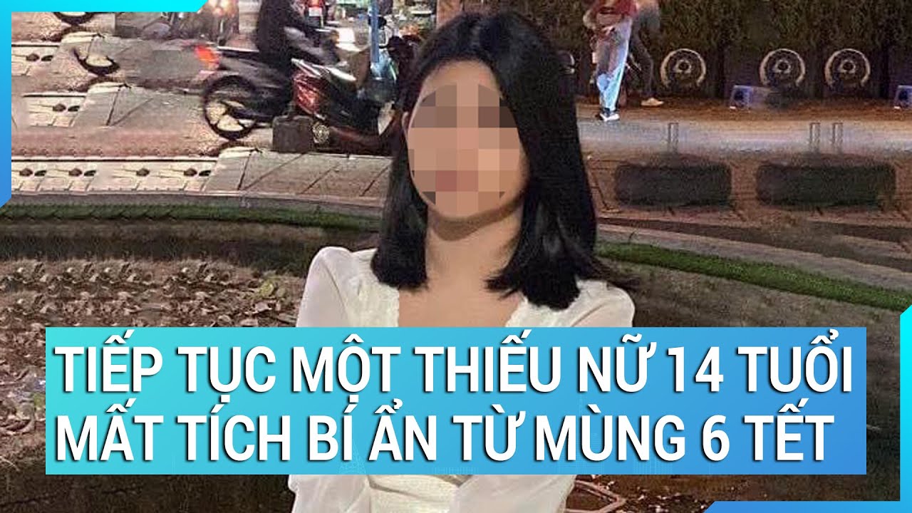 Tiếp tục một thiếu nữ 14 tuổi mất tích bí ẩn từ mùng 6 Tết