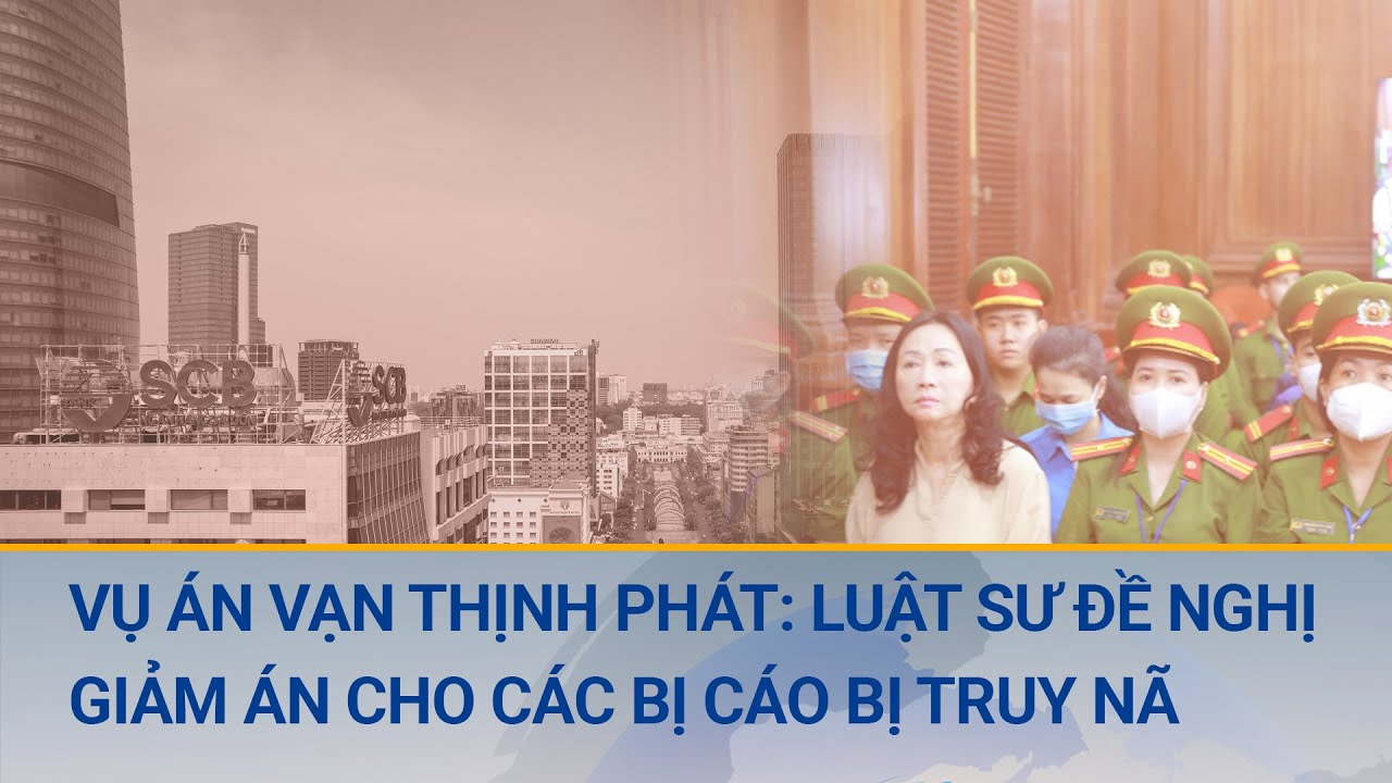 Vụ án Vạn Thịnh Phát: Luật sư đề nghị Tòa án xem xét, giảm nhẹ cho các bị cáo bị truy nã