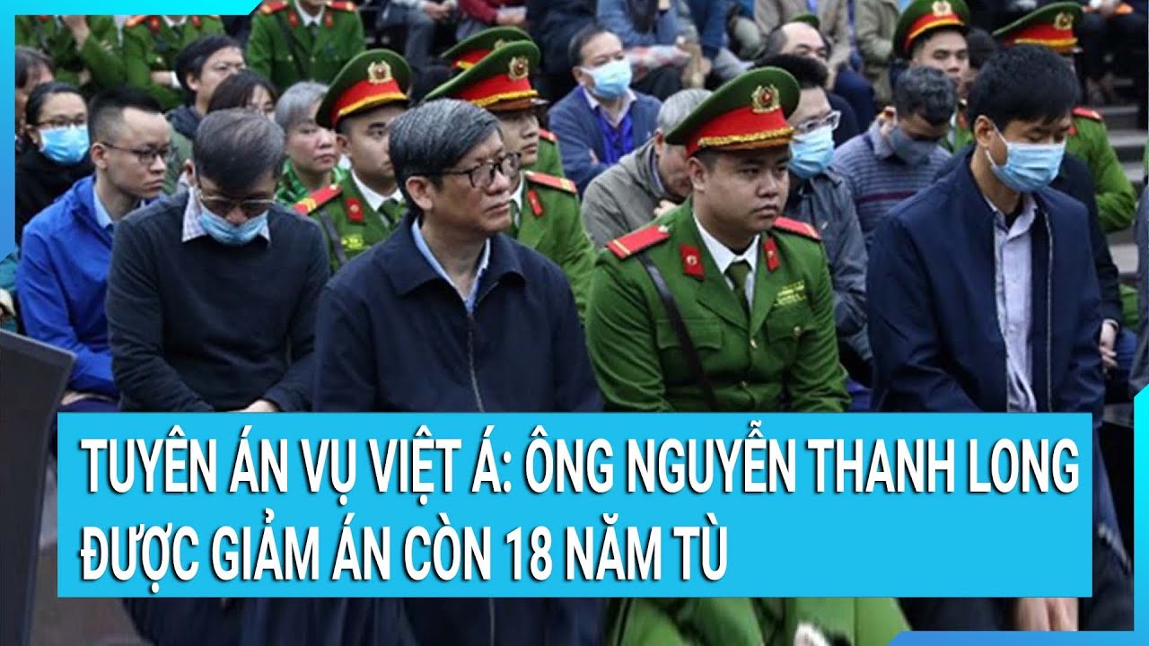 Tuyên án vụ Việt Á: Thành khẩn khai báo, ông Nguyễn Thanh Long được giảm án còn 18 năm tù