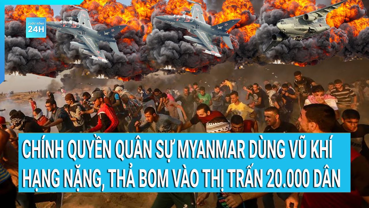 Chính quyền quân sự Myanmar dùng vũ khí hạng nặng, thả bom vào thị trấn 20.000 dân