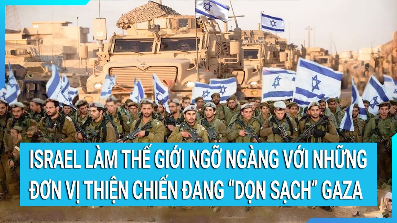 Thời sự quốc tế:Israel làm thế giới ngỡ ngàng với những đơn vị thiện chiến "dọn sạch" Gaza