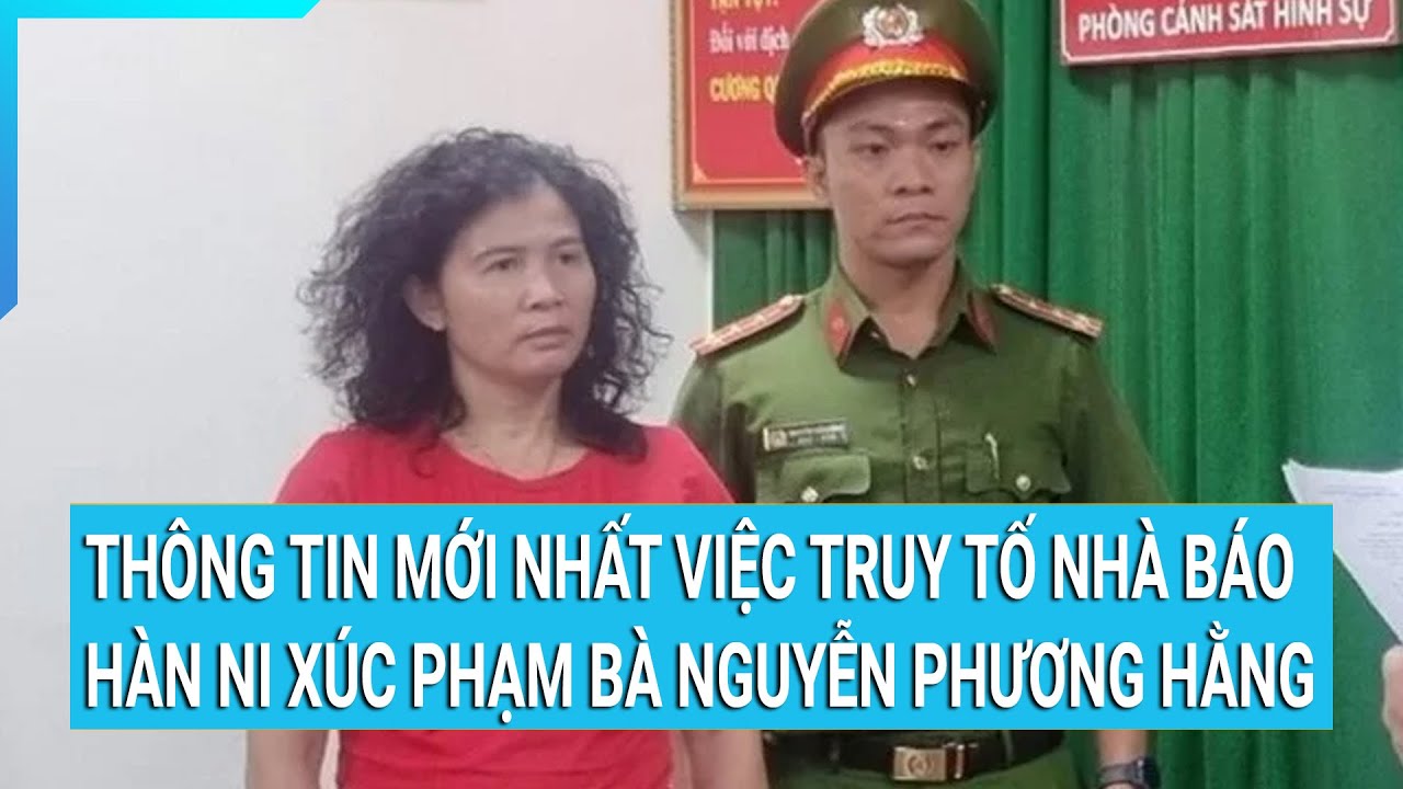 Thông tin mới nhất về việc truy tố Nhà báo Hàn Ni vì xúc phạm bà Nguyễn Phương Hằng