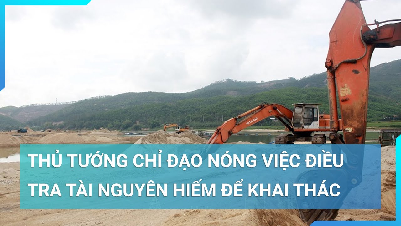 Thủ tướng chỉ đạo nóng việc điều tra tài nguyên hiếm để khai thác | Cuộc sống 24h