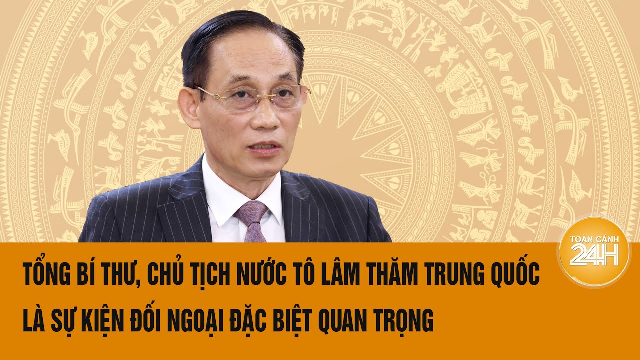 Tổng Bí thư, Chủ tịch nước Tô Lâm thăm Trung Quốc là sự kiện đối ngoại đặc biệt quan trọng