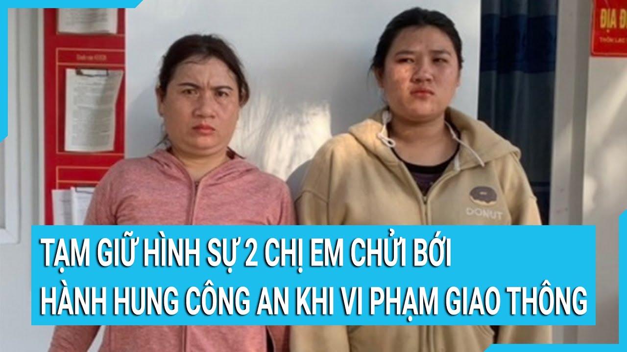 Tạm giữ hình sự 2 chị em chửi bới, hành hung công an khi vi phạm giao thông