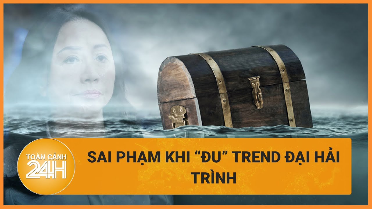 Sai phạm khi "đu" trend đại hải trình: Xử lý như thế nào? | Toàn cảnh 24h