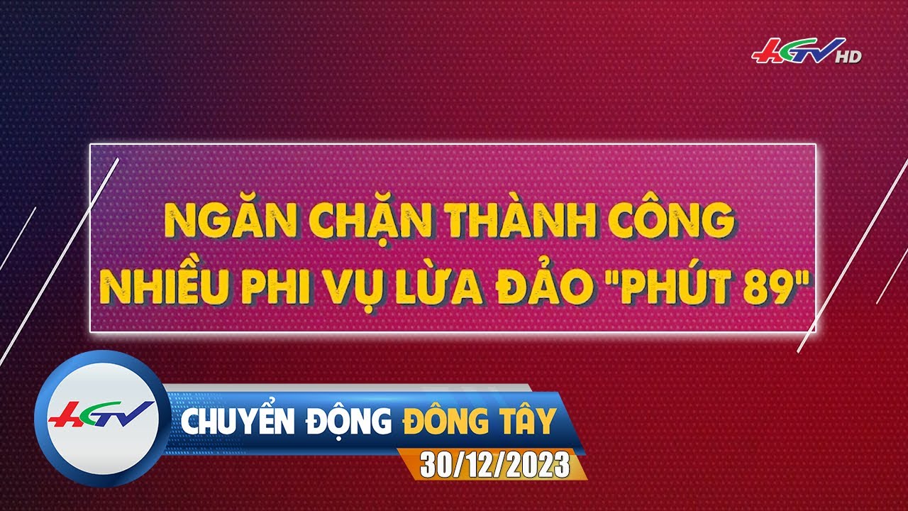 Chuyển động Đông Tây 30.12.2023: Ngăn chặn thành công nhiều phi vụ lừa đảo "Phút 89" | HGTV