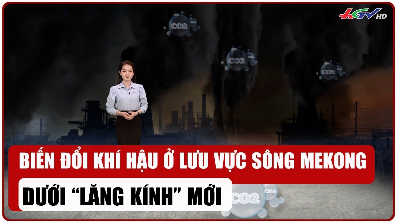 Biến đổi khí hậu ở lưu vực sông Mekong dưới “lăng kính” mới | Truyền hình Hậu Giang