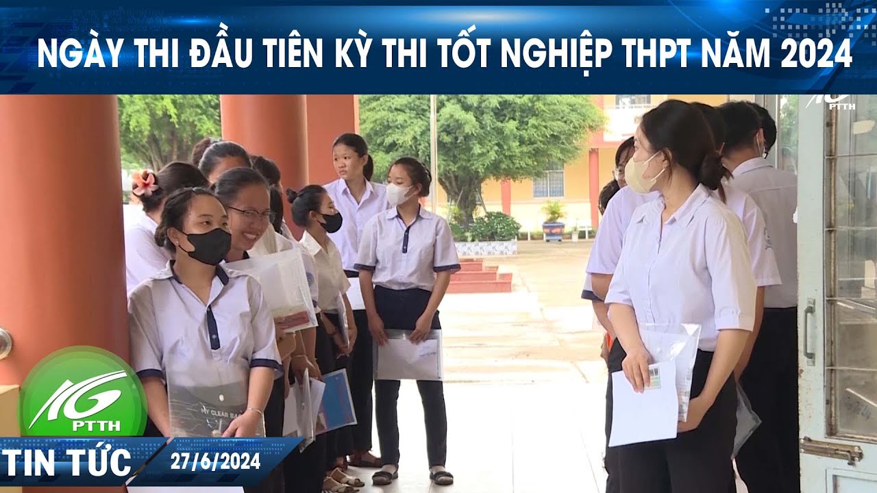 Ngày thi đầu tiên kỳ thi tốt nghiệp THPT năm 2024 | THKG