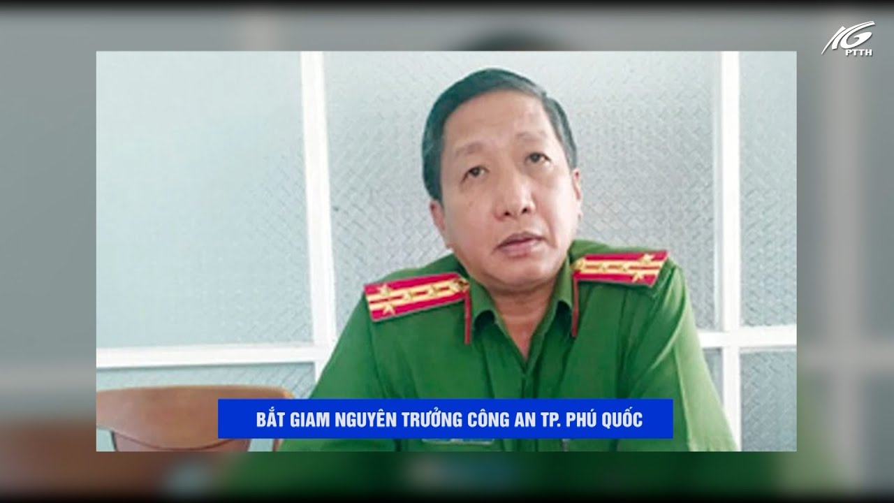 Bắt giam nguyên Trưởng Công an TP. Phú Quốc I THKG