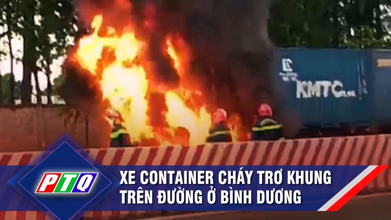 Xe container cháy trơ khung trên đường ở Bình Dương | PTQ