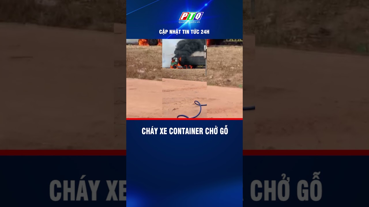 Cháy xe container chở gỗ | PTQ