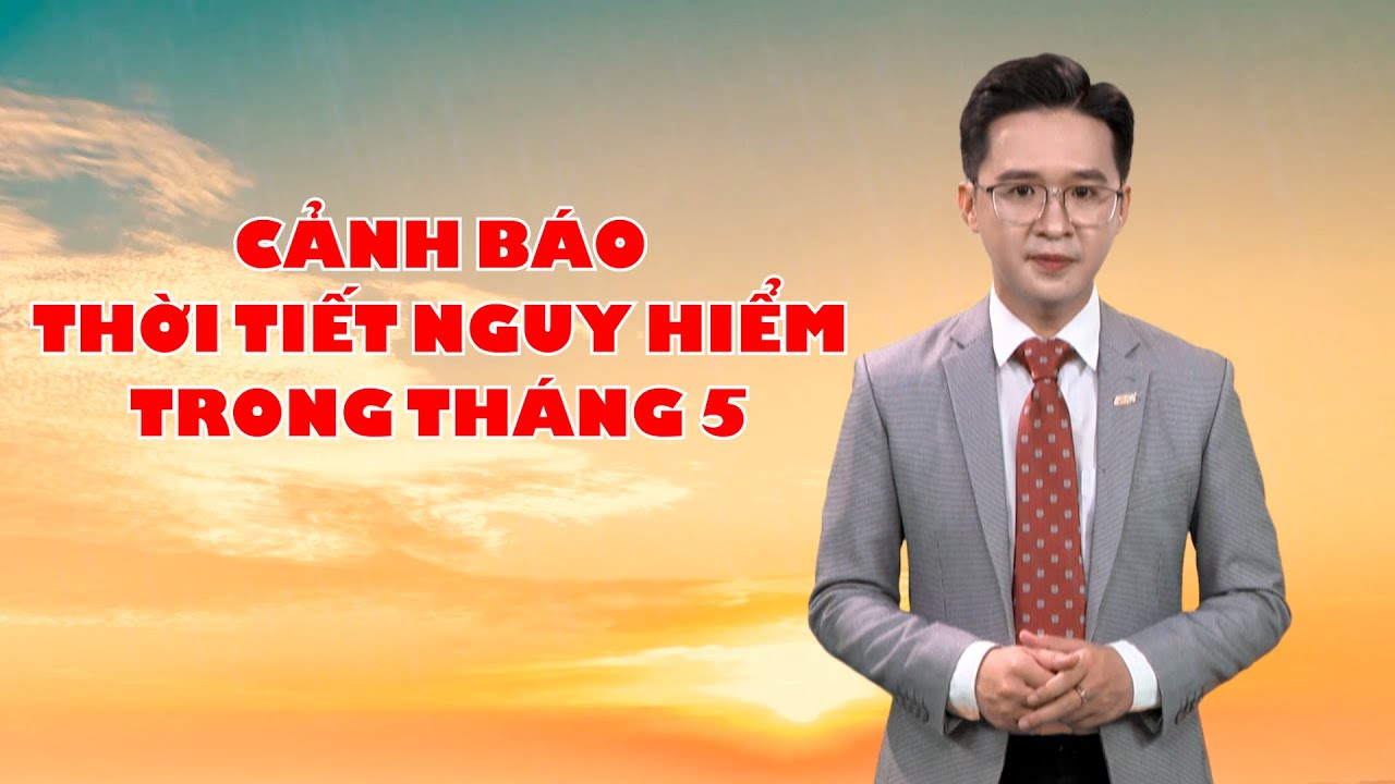 Bản tin thời tiết 01/5: Cảnh báo thời tiết nguy hiểm trong tháng 5