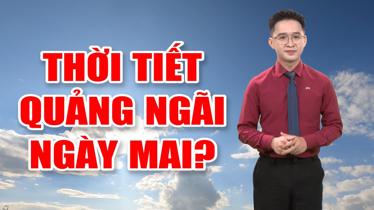 Bản tin thời tiết 18/4: Thời tiết Quảng Ngãi ngày mai?