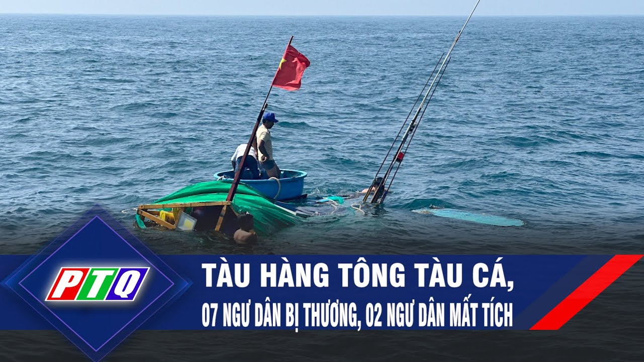 Tàu hàng tông tàu cá, 07 ngư dân bị thương, 02 ngư dân mất tích | PTQ