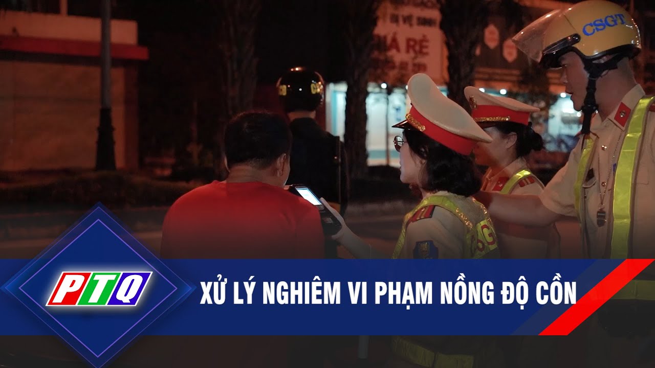 Xử lý nghiêm vi phạm nồng độ cồn  | PTQ