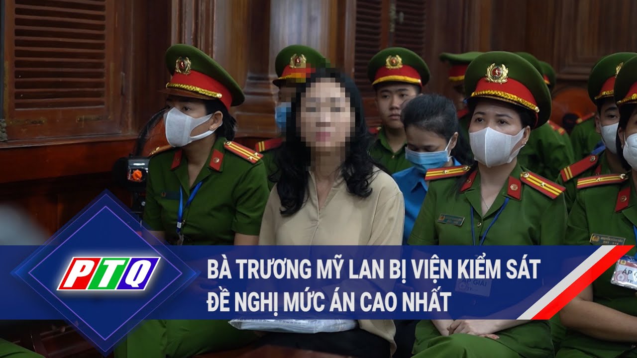 Bà Trương Mỹ Lan bị viện kiểm sát đề nghị mức án cao nhất  | PTQ