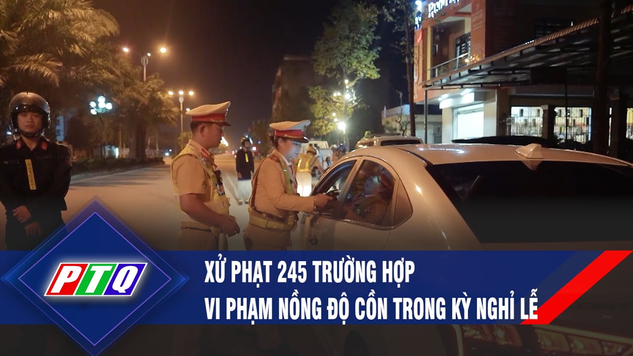 Xử phạt 245 trường hợp vi phạm nồng độ cồn trong kỳ nghỉ lễ | PTQ