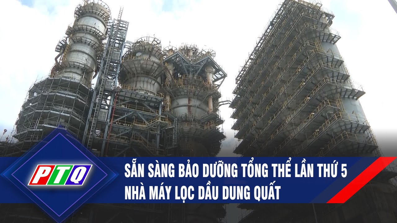 Sẵn sàng bảo dưỡng tổng thể lần thứ 5 Nhà máy lọc dầu Dung Quất | PTQ