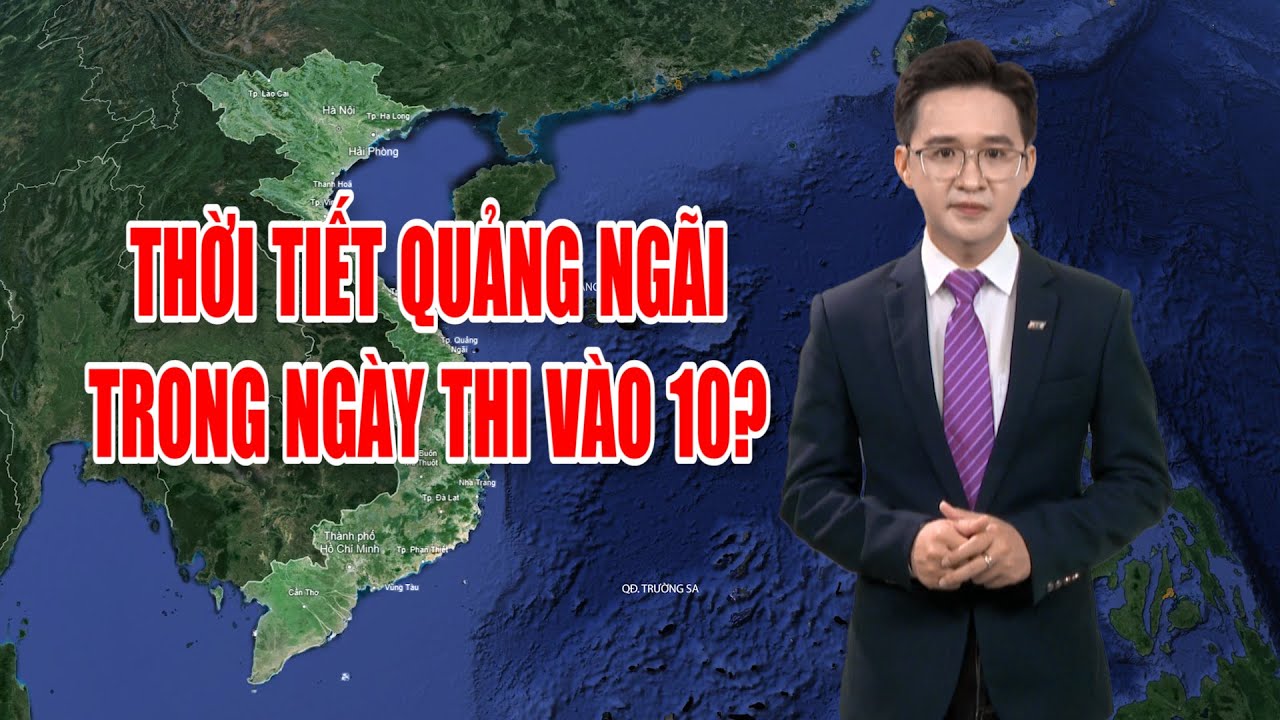 Bản tin thời tiết 05/6: Thời tiết Quảng Ngãi trong ngày thi vào 10?