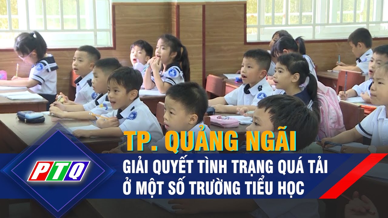 Giải quyết tình trạng quá tải ở một số trường tiểu học ở Tp. Quảng Ngãi | PTQ