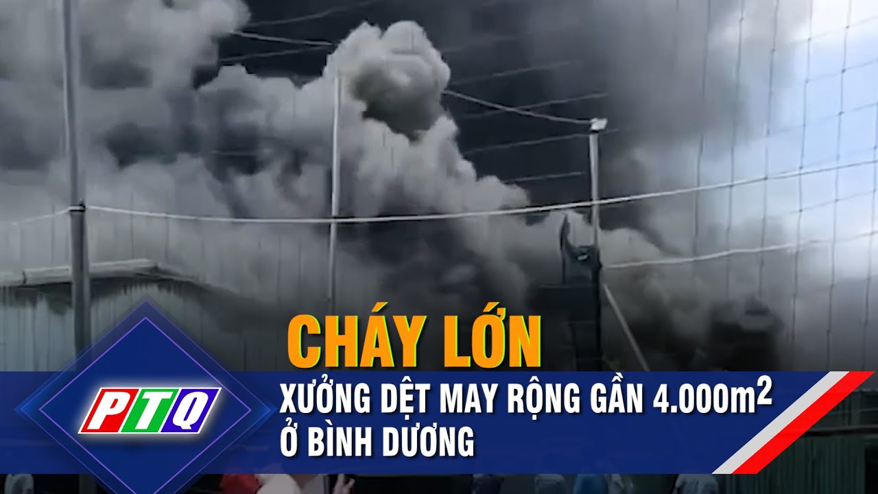 Cháy lớn xưởng dệt may rộng gần 4.000m2 ở Bình Dương  | PTQ