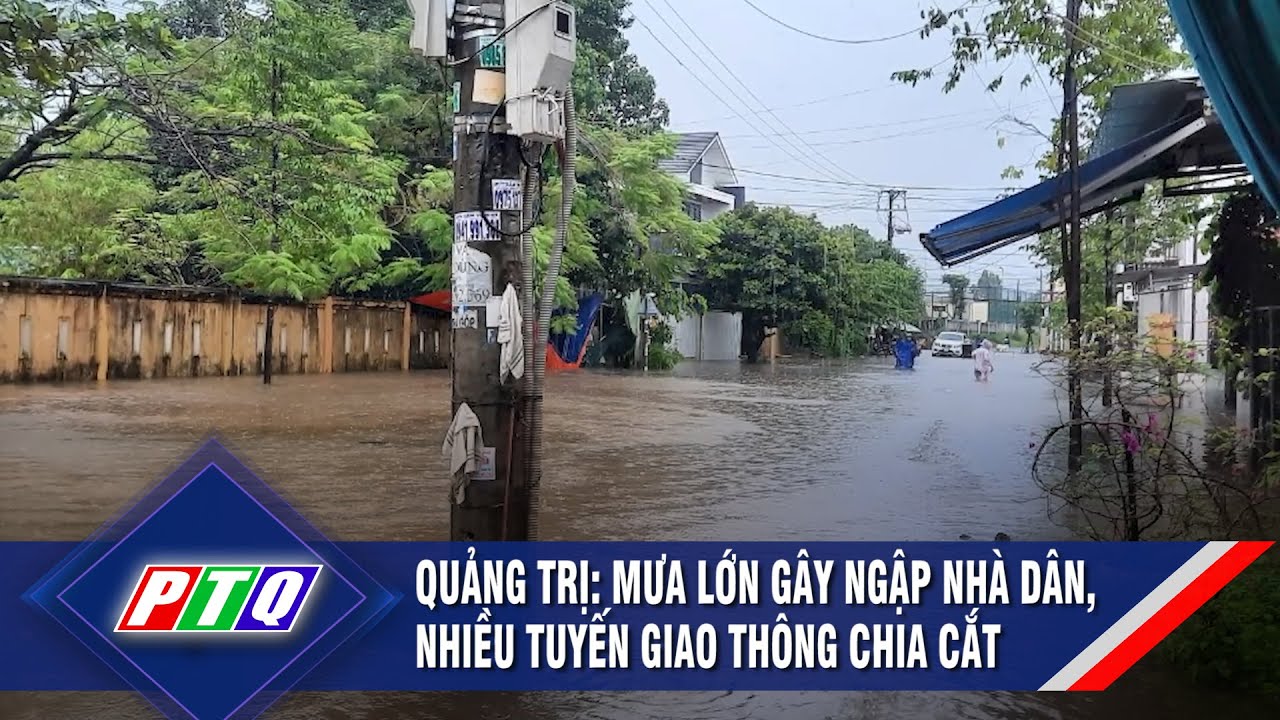 Quảng Trị: Mưa lớn gây ngập nhà dân, nhiều tuyến giao thông chia cắt | PTQ