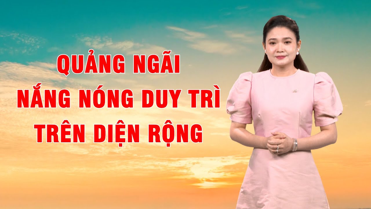 Bản tin thời tiết 17/8: Quảng Ngãi nắng nóng duy trì trên diện rộng