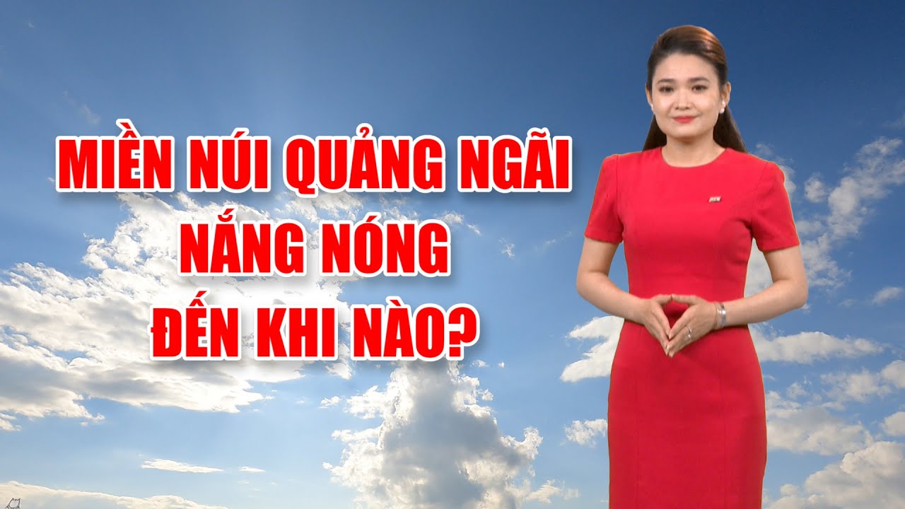 Bản tin thời tiết 06/4: Miền núi Quảng Ngãi nắng nóng đến khi nào?