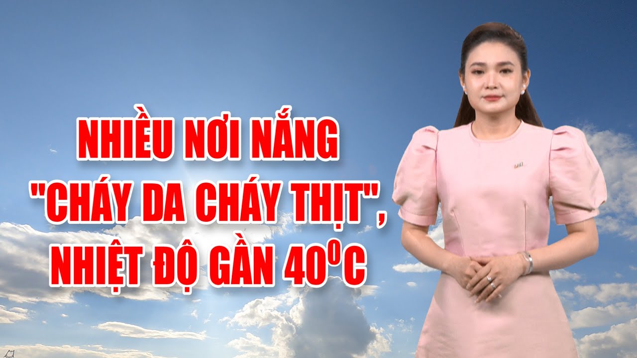 Bản tin thời tiết 20/4: Nhiều nơi nắng "cháy da cháy thịt", nhiệt độ gần 40 độ