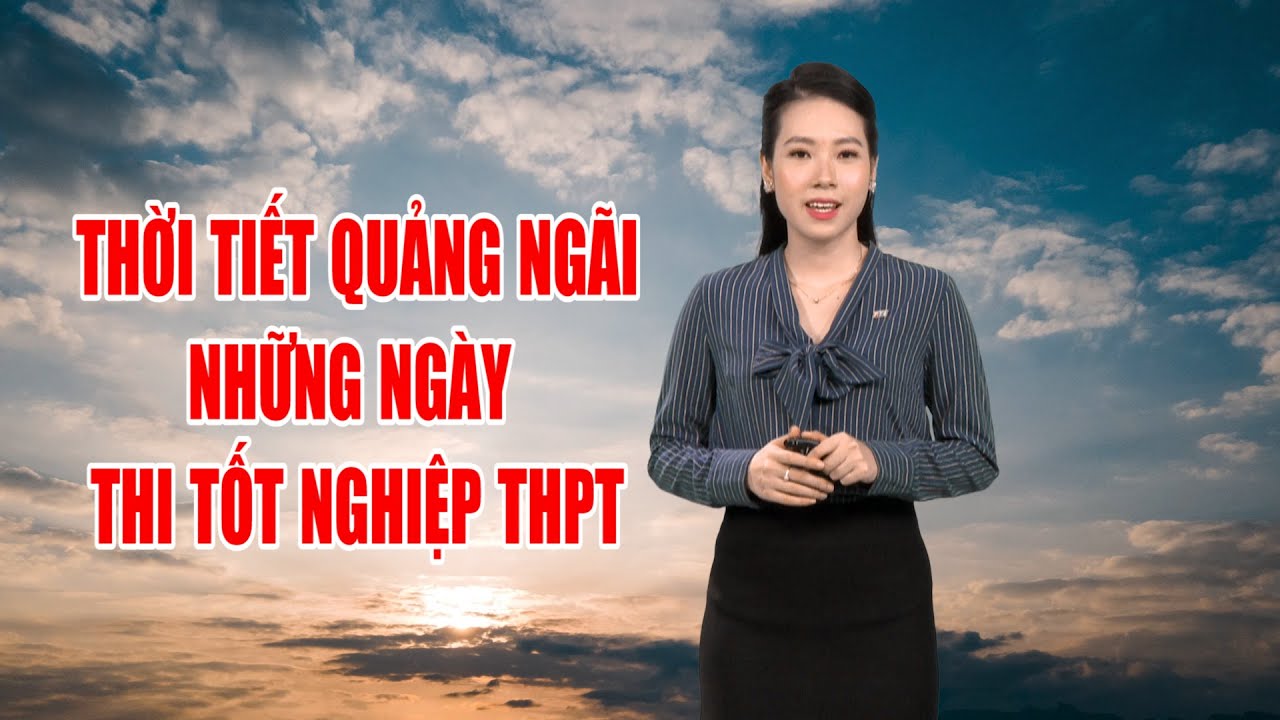 Bản tin thời tiết 27/6: Thời tiết Quảng Ngãi những ngày thi tốt nghiệp THPT   | PTQ