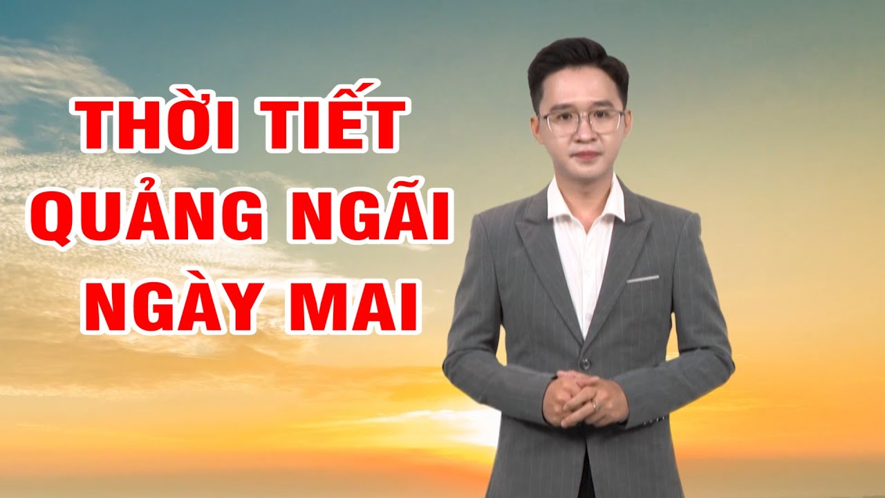 Bản tin thời tiết 10/3: Thời tiết Quảng Ngãi ngày mai?