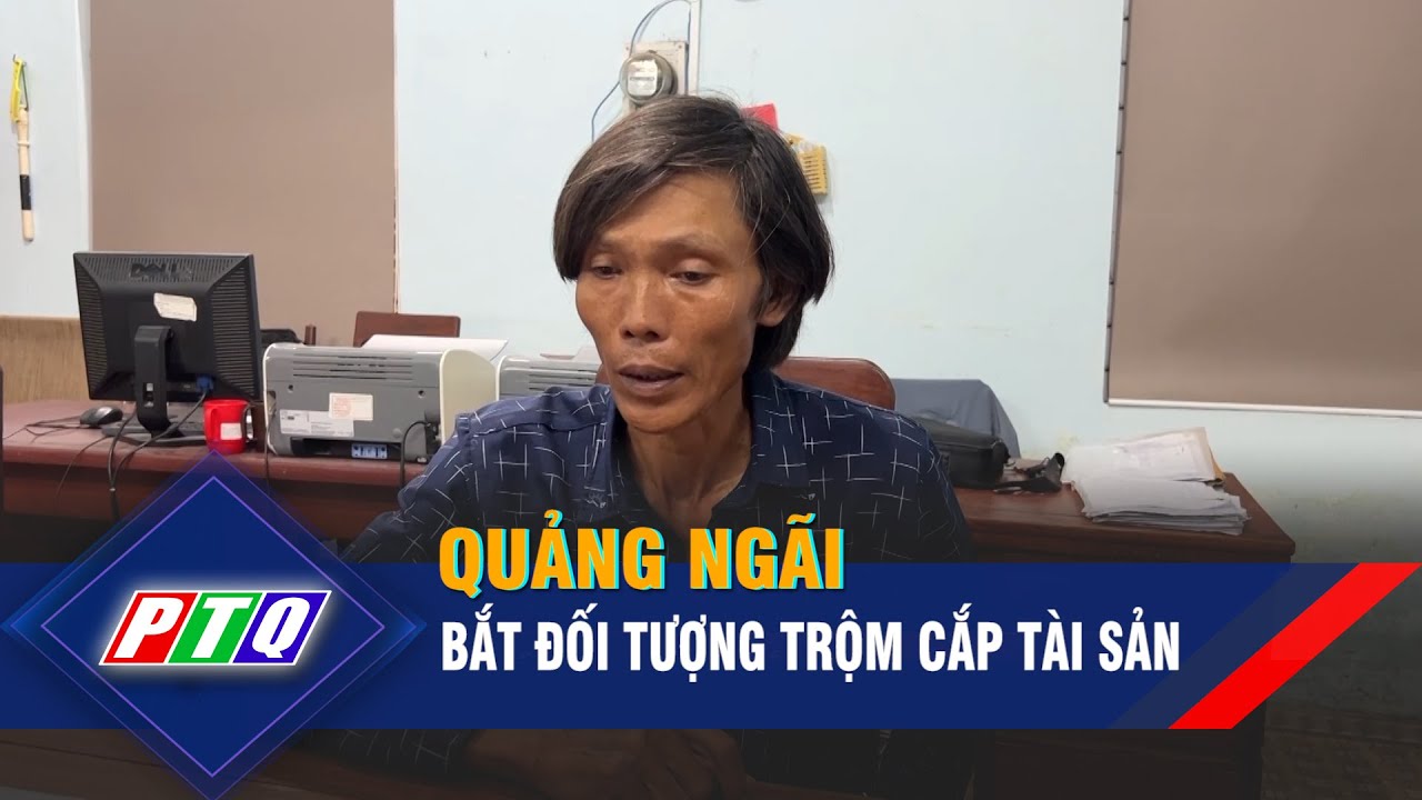 Quảng Ngãi: Bắt đối tượng trộm cắp tài sản | PTQ