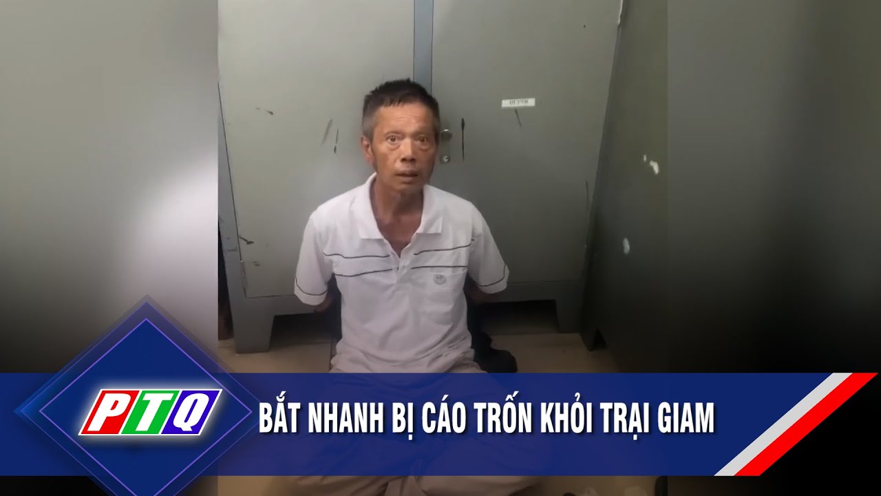 Bắt nhanh bị cáo trốn khỏi trại giam | PTQ